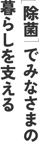 除菌でみなさまの暮らしを支える